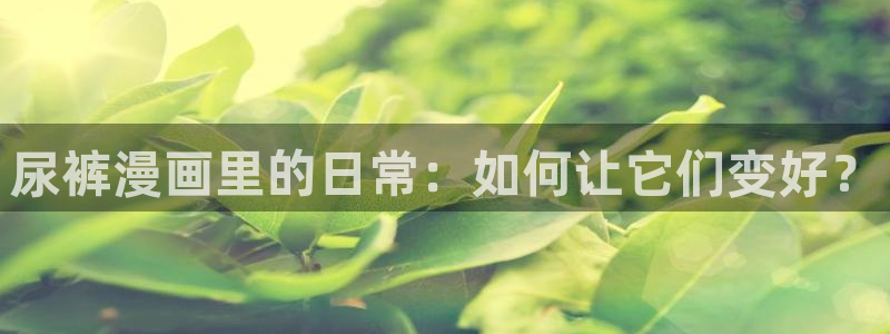 凤逆天下漫画奇漫屋：尿裤漫画里的日常：如何让它们变好？